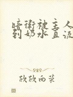 暗卫被主人调教到奶水直流视频