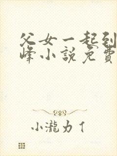 父女一起到达巅峰小说免费阅读全文