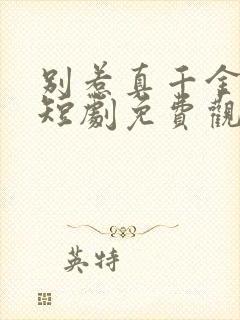 别惹真千金她爸短剧免费观看全部