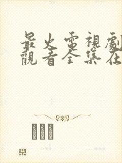 最火电视剧免费观看全集在线播放