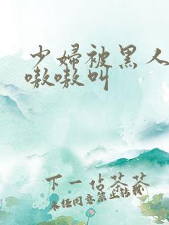 少妇被黑人4p嗷嗷叫