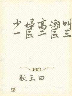 少妇高潮叫床声一区二区三区