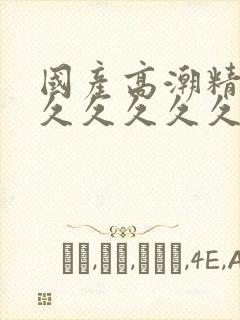 国产高潮精品久久久久久久