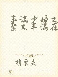 丰满少妇又爽又紧又丰满在线观看