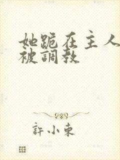 她跪在主人面前被调教