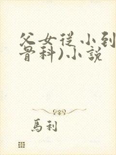 父女从小到大(骨科)小说