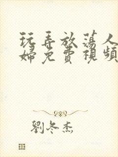 玩弄放荡人妻少妇免费视频