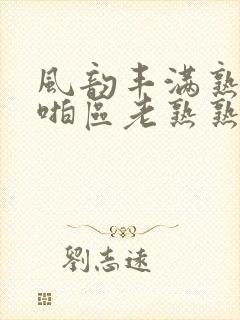 风韵丰满熟妇啪啪区老熟熟女