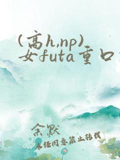 (高h,np)女futa重口调教