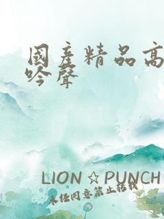 国产精品高潮呻吟声