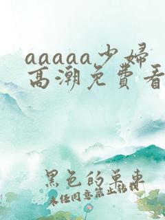 aaaaa少妇高潮免费看