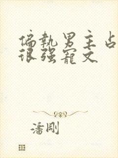 偏执男主占有欲很强宠文