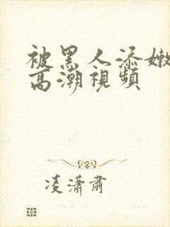 被黑人添嫩苞添高潮视频