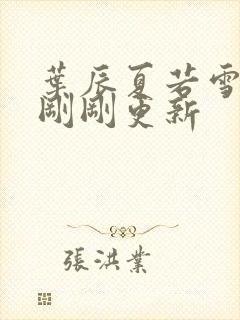 叶辰夏若雪孙怡刚刚更新