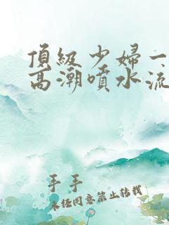 顶级少妇一线天高潮喷水流出白浆