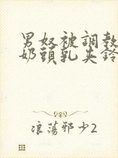 男奴被调教折磨奶头乳夹铃铛
