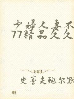 少妇人妻不卡777精品久久