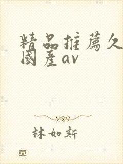 精品推荐久久久国产av