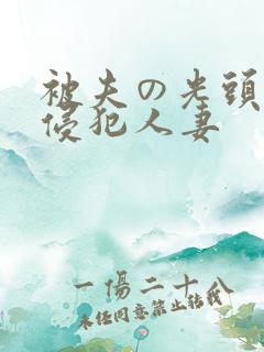 被夫の光头上司侵犯人妻