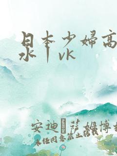 日本少妇高潮喷水丨vk