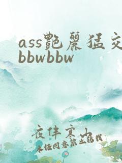 ass艳丽猛交bbwbbw