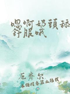 嗯啊奶头舔的好舒服哦