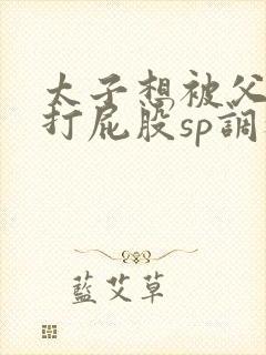 太子想被父皇干打屁股sp调教