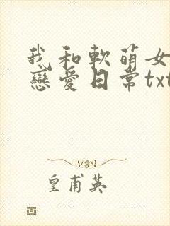 我和软萌女友的恋爱日常txt
