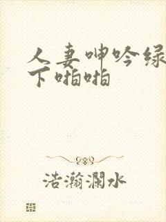 人妻呻吟绿帽胯下啪啪