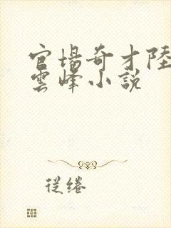 官场奇才陆羽刘云峰小说