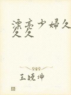 漂亮少妇久久久久久