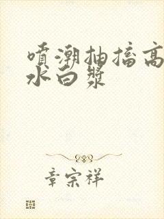 喷潮抽搐高潮喷水白浆