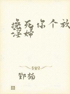 操死你个放荡小淫妇