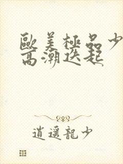 欧美极品少妇性高潮迭起