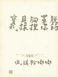 宝贝胸罩脱了让我揉捏你的胸