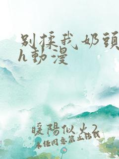 别揉我奶头啊嗯h动漫