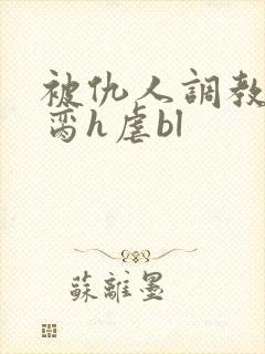 被仇人调教成禁脔h虐bl