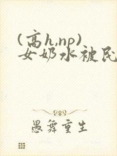 (高h,np)女奶水被民工