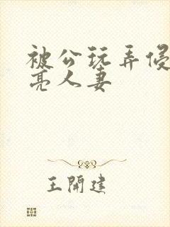 被公玩弄侵犯漂亮人妻