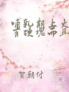 哺乳期上火乳房有硬块而且疼怎么办