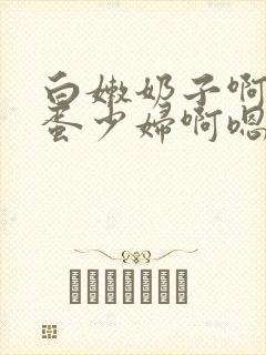 白嫩奶子啊小坏蛋少妇啊嗯小说