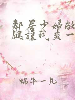 邻居少妇敞开双腿让我爽一夜