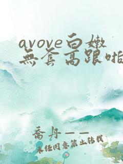 avove白嫩无套高跟啪啪