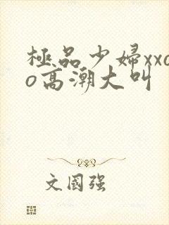 极品少妇xxoo高潮大叫