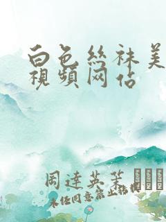 白色丝袜美女被视频网站