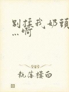 别揉我奶头…嗯…啊