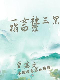 一女被三黑人糟蹋白浆