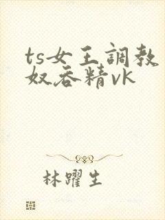 ts女王调教男奴吞精vk