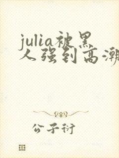 julia被黑人强到高潮不断