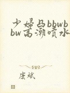 少妇凸bbwbbw高潮喷水∵
